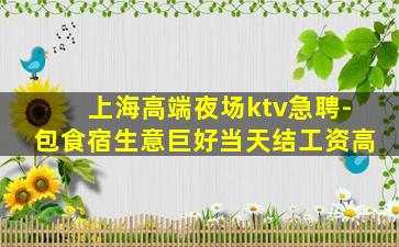 上海高端夜场ktv急聘-包食宿生意巨好当天结工资高