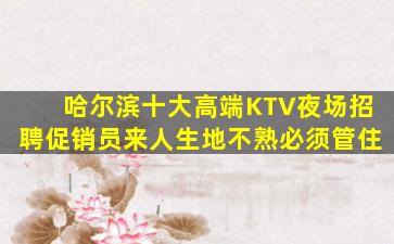 哈尔滨十大高端KTV夜场招聘促销员来人生地不熟必须管住